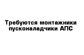 Требуются монтажники пусконаладчики АПС